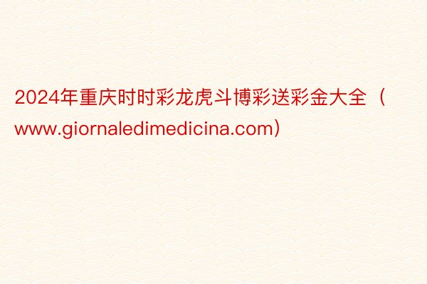 2024年重庆时时彩龙虎斗博彩送彩金大全（www.giornaledimedicina.com）
