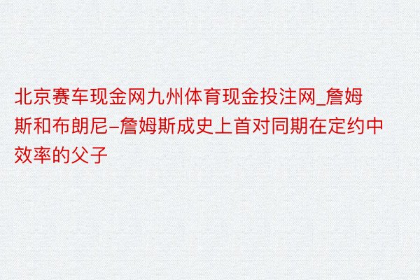 北京赛车现金网九州体育现金投注网_詹姆斯和布朗尼-詹姆斯成史上首对同期在定约中效率的父子