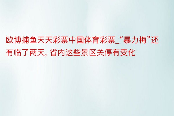 欧博捕鱼天天彩票中国体育彩票_“暴力梅”还有临了两天, 省内这些景区关停有变化