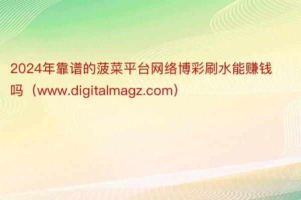 2024年靠谱的菠菜平台网络博彩刷水能赚钱吗（www.digitalmagz.com）