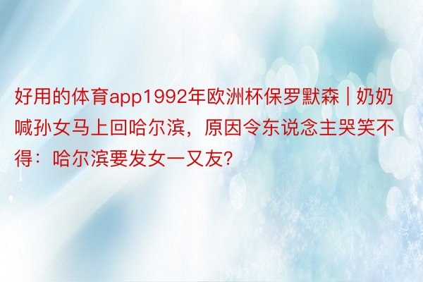 好用的体育app1992年欧洲杯保罗默森 | 奶奶喊孙女马上回哈尔滨，原因令东说念主哭笑不得：哈尔滨要发女一又友？