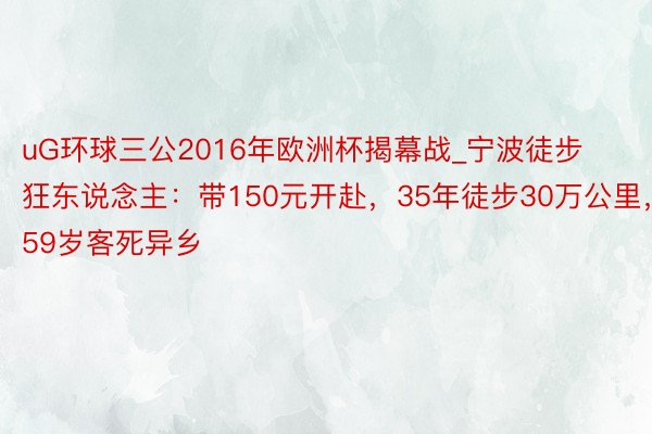 uG环球三公2016年欧洲杯揭幕战_宁波徒步狂东说念主：带150元开赴，35年徒步30万公里，59岁客死异乡