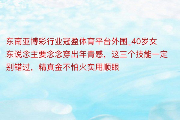 东南亚博彩行业冠盈体育平台外围_40岁女东说念主要念念穿出年青感，这三个技能一定别错过，精真金不怕火实用顺眼