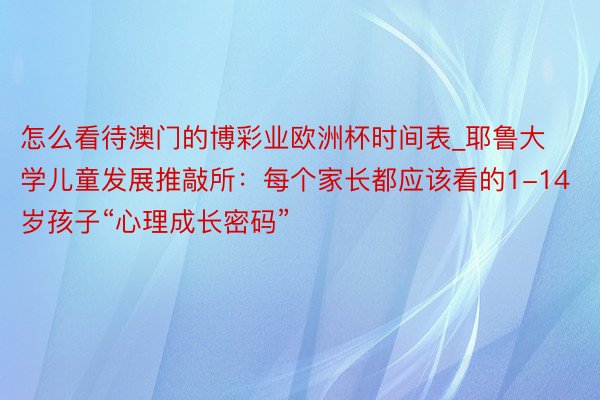 怎么看待澳门的博彩业欧洲杯时间表_耶鲁大学儿童发展推敲所：每个家长都应该看的1-14岁孩子“心理成长密码”
