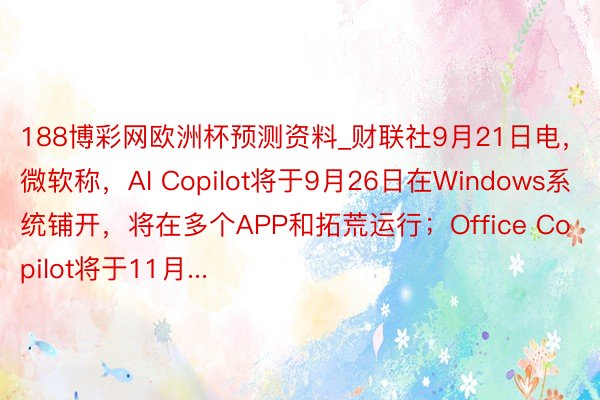 188博彩网欧洲杯预测资料_财联社9月21日电，微软称，AI Copilot将于9月26日在Windows系统铺开，将在多个APP和拓荒运行；Office Copilot将于11月...