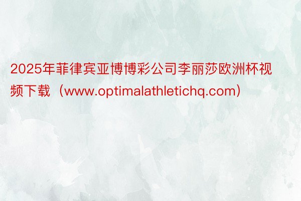 2025年菲律宾亚博博彩公司李丽莎欧洲杯视频下载（www.optimalathletichq.com）