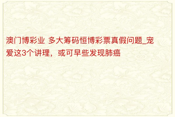 澳门博彩业 多大筹码恒博彩票真假问题_宠爱这3个讲理，或可早些发现肺癌