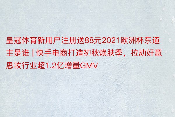 皇冠体育新用户注册送88元2021欧洲杯东道主是谁 | 快手电商打造初秋焕肤季，拉动好意思妆行业超1.2亿增量GMV