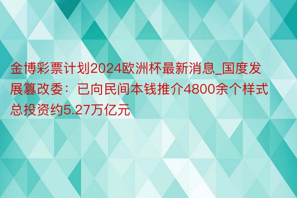 金博彩票计划2024欧洲杯最新消息_国度发展篡改委：已向民间本钱推介4800余个样式 总投资约5.27万亿元