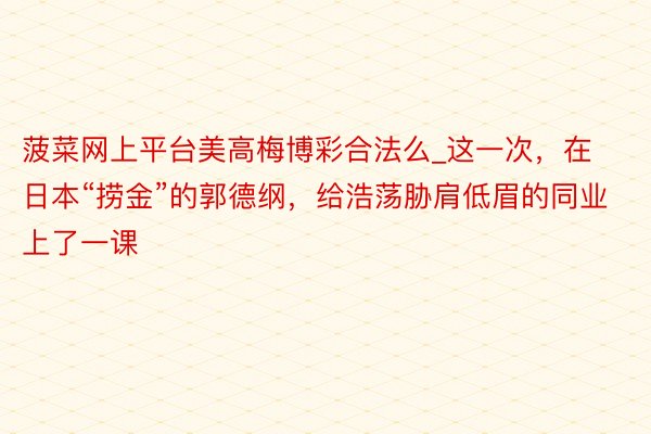 菠菜网上平台美高梅博彩合法么_这一次，在日本“捞金”的郭德纲，给浩荡胁肩低眉的同业上了一课